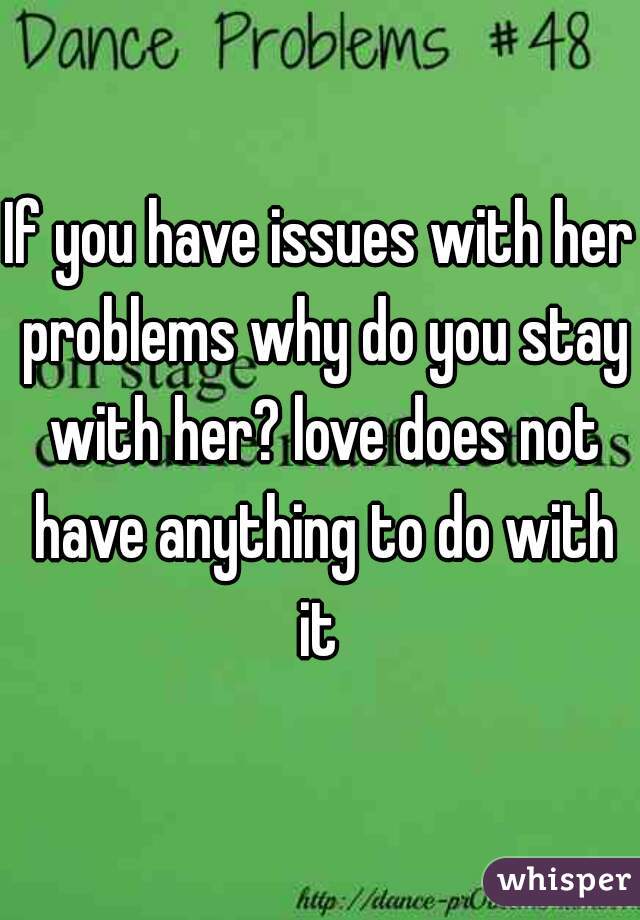 If you have issues with her problems why do you stay with her? love does not have anything to do with it 