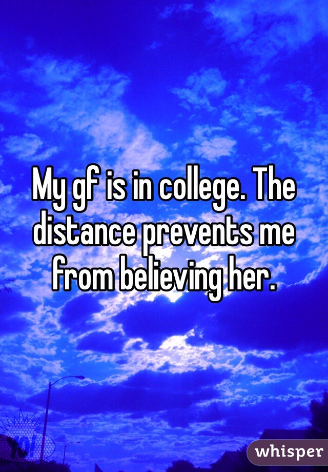My gf is in college. The distance prevents me from believing her. 