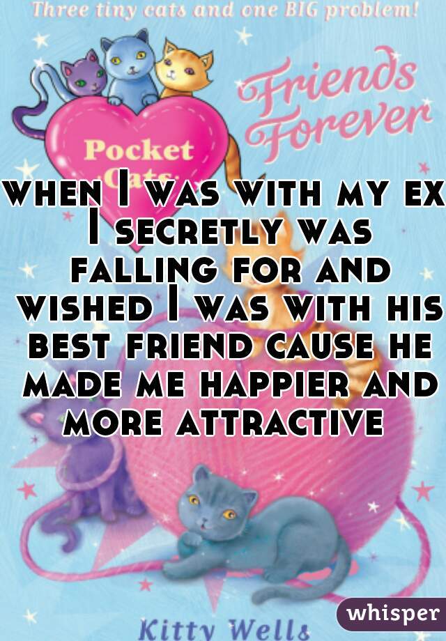 when I was with my ex I secretly was falling for and wished I was with his best friend cause he made me happier and more attractive 