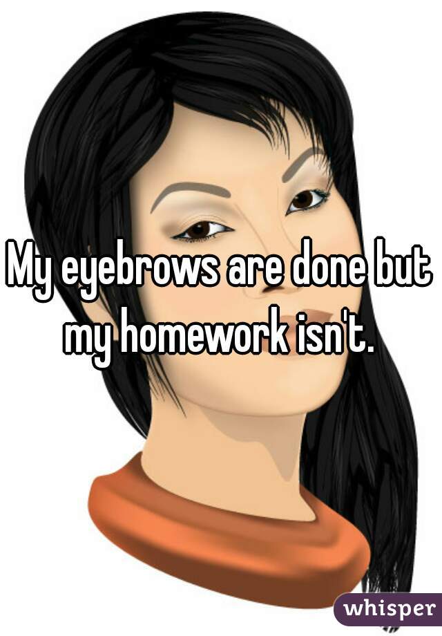 My eyebrows are done but my homework isn't. 