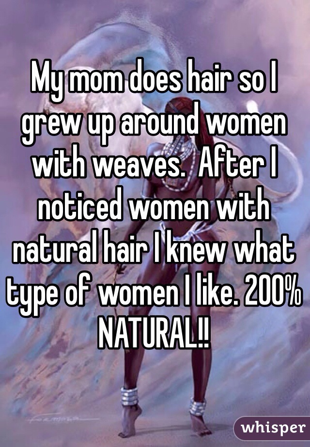 My mom does hair so I grew up around women with weaves.  After I noticed women with natural hair I knew what type of women I like. 200% NATURAL!!