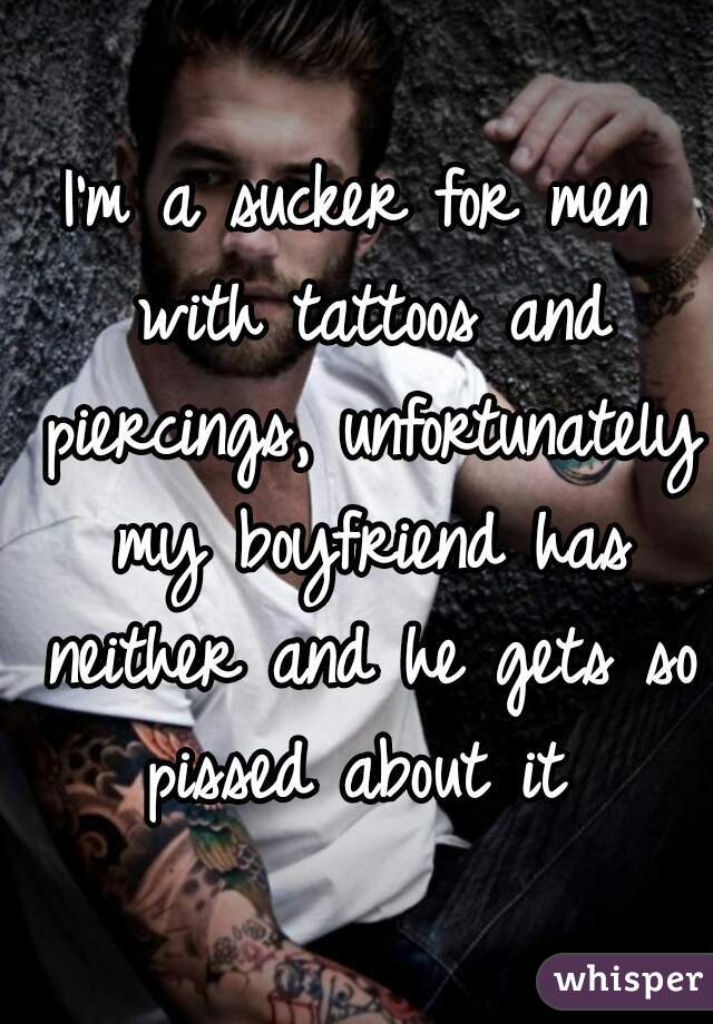 I'm a sucker for men with tattoos and piercings, unfortunately my boyfriend has neither and he gets so pissed about it 