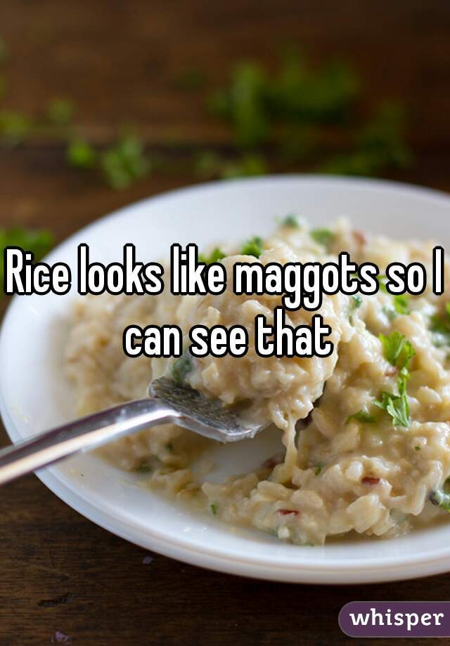 Rice looks like maggots so I can see that