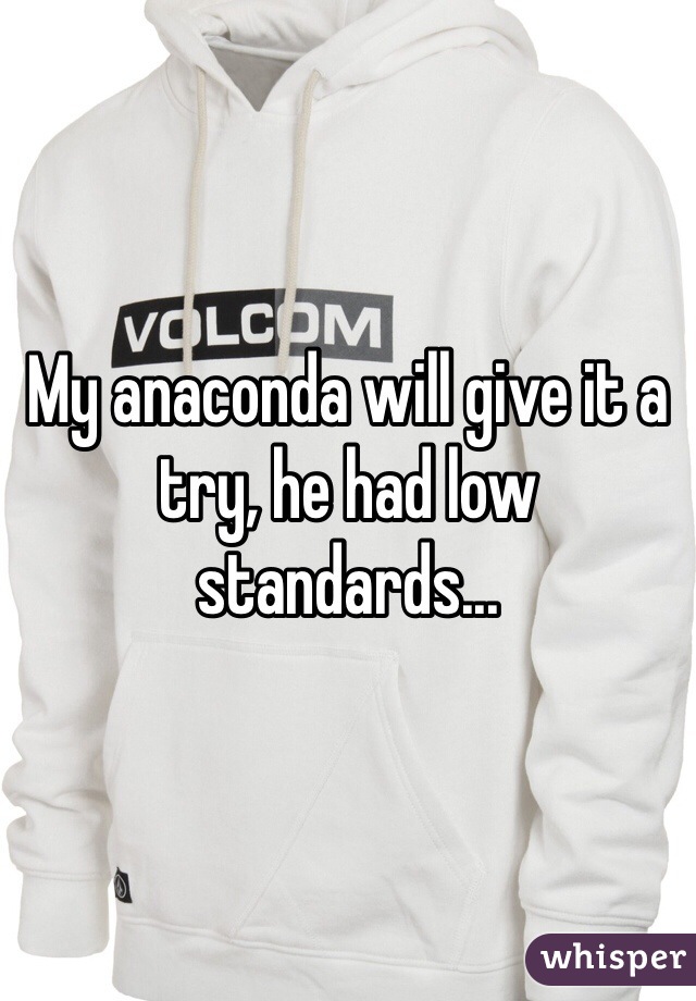 My anaconda will give it a try, he had low standards...