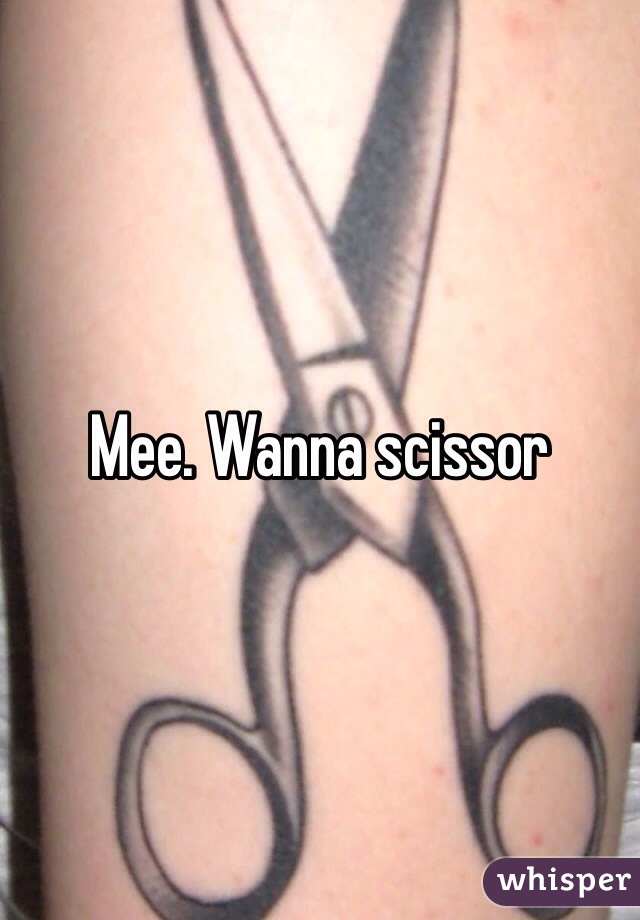 Mee. Wanna scissor