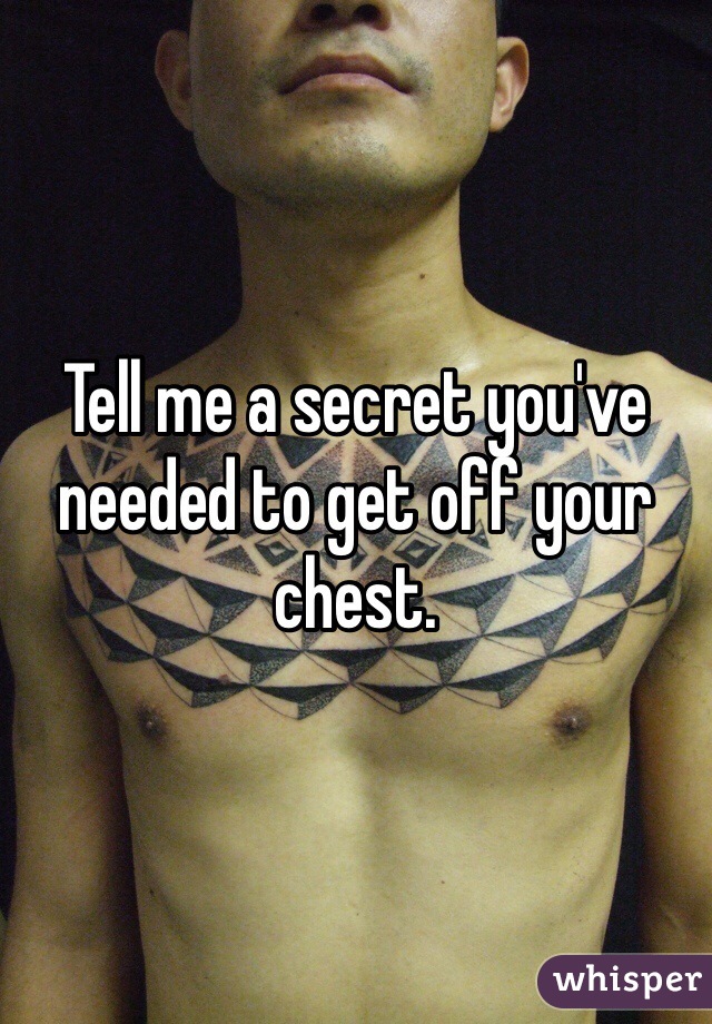 Tell me a secret you've needed to get off your chest. 