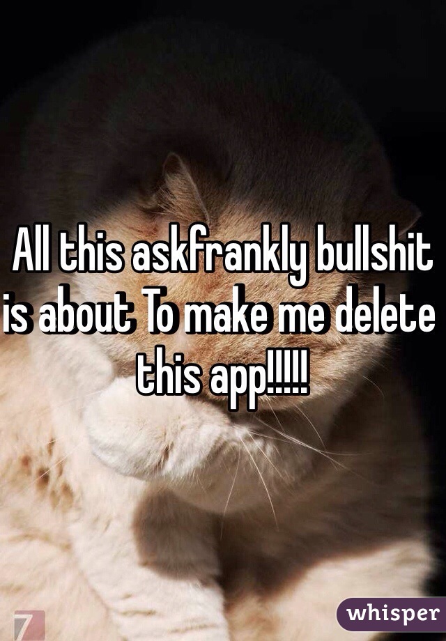 All this askfrankly bullshit is about To make me delete this app!!!!!
