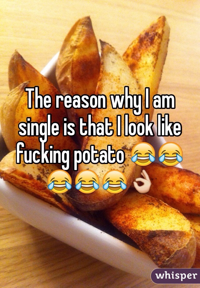The reason why I am single is that I look like fucking potato 😂😂😂😂😂👌
