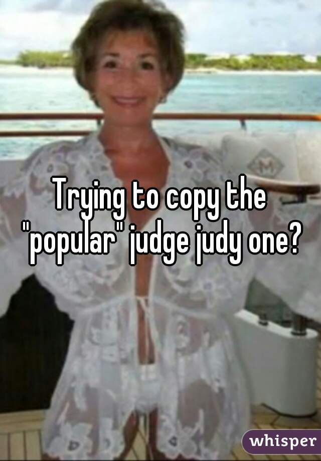 Trying to copy the "popular" judge judy one?