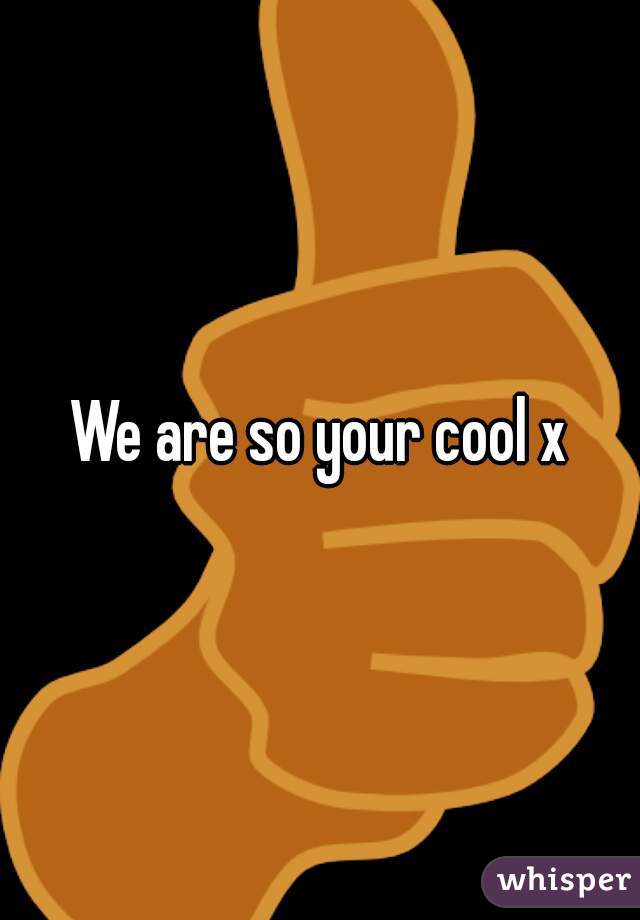 We are so your cool x