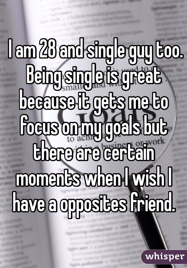  I am 28 and single guy too. Being single is great because it gets me to focus on my goals but there are certain moments when I wish I have a opposites friend. 