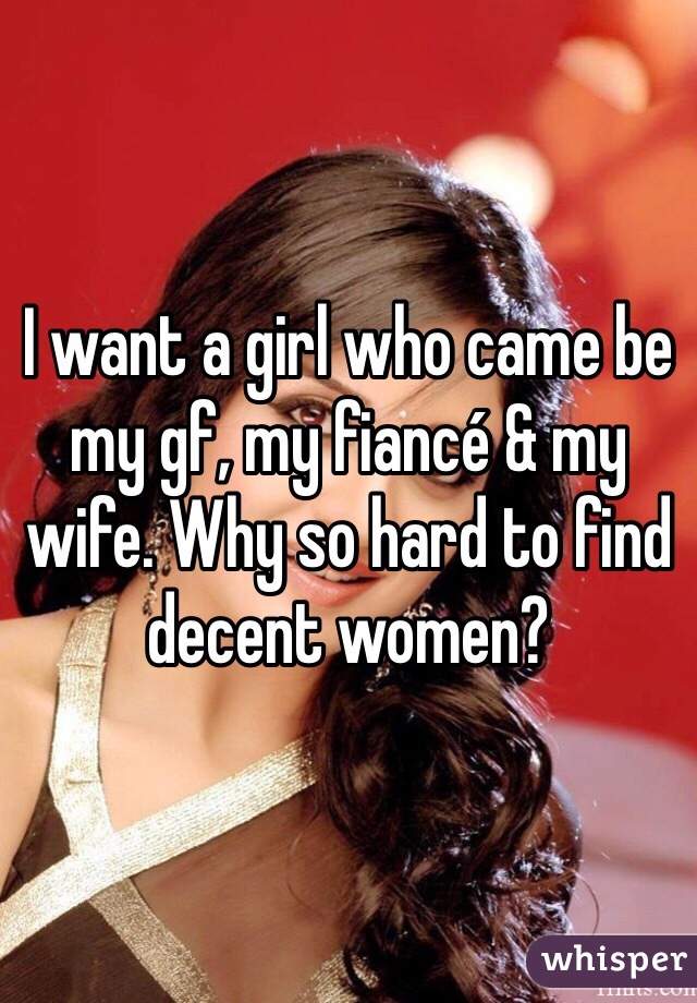 I want a girl who came be my gf, my fiancé & my wife. Why so hard to find decent women?