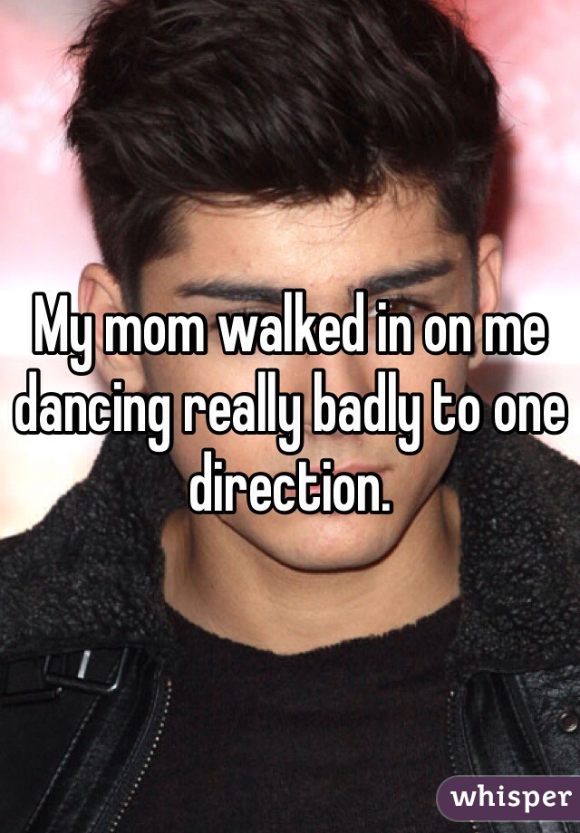 My mom walked in on me dancing really badly to one direction. 