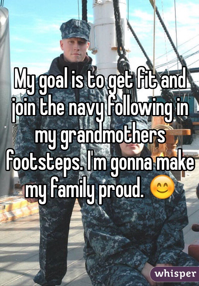 My goal is to get fit and join the navy following in my grandmothers footsteps. I'm gonna make my family proud. 😊