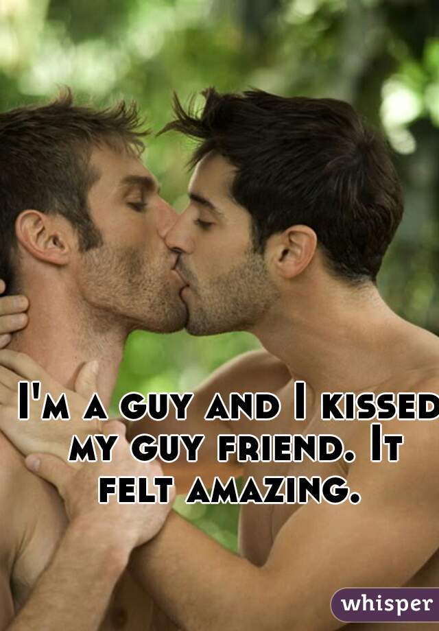 I'm a guy and I kissed my guy friend. It felt amazing. 