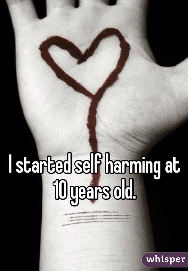 I started self harming at 10 years old.
