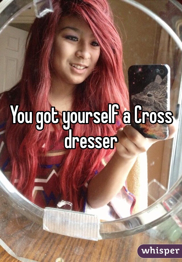 You got yourself a Cross dresser 