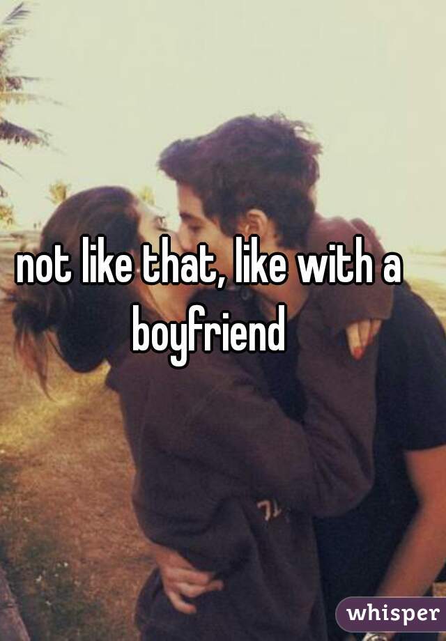 not like that, like with a boyfriend 