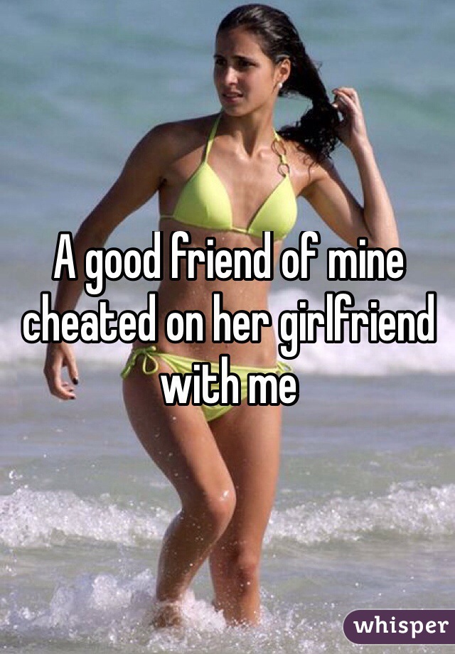 A good friend of mine cheated on her girlfriend with me

