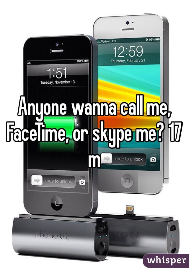 Anyone wanna call me, FaceTime, or skype me? 17 m