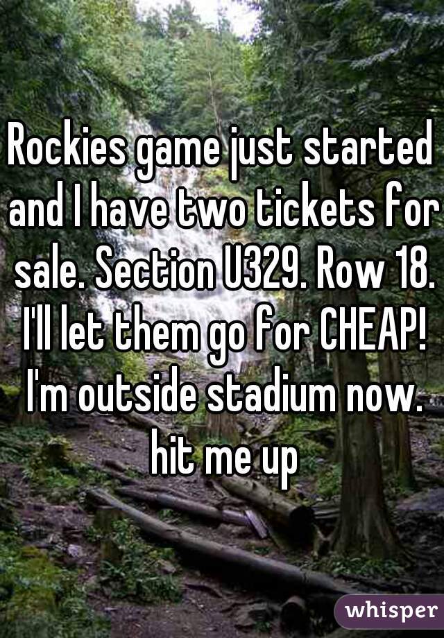 Rockies game just started and I have two tickets for sale. Section U329. Row 18. I'll let them go for CHEAP! I'm outside stadium now. hit me up