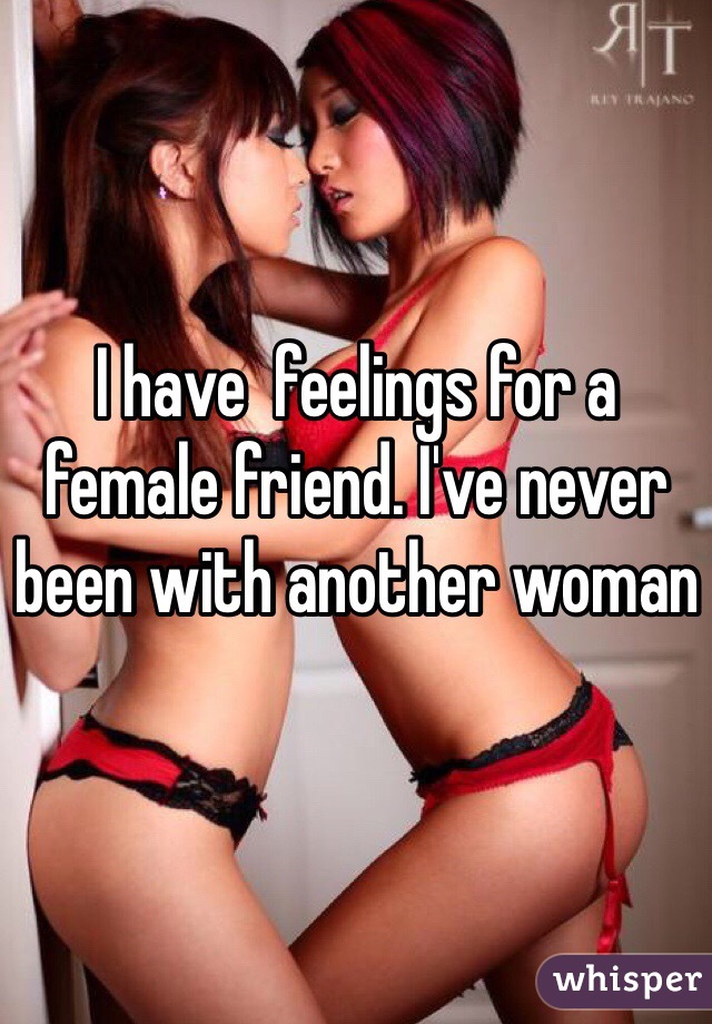 I have  feelings for a female friend. I've never been with another woman 