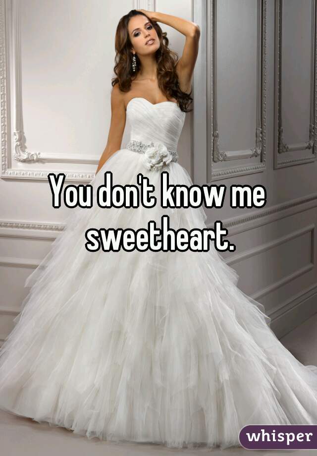 You don't know me sweetheart.