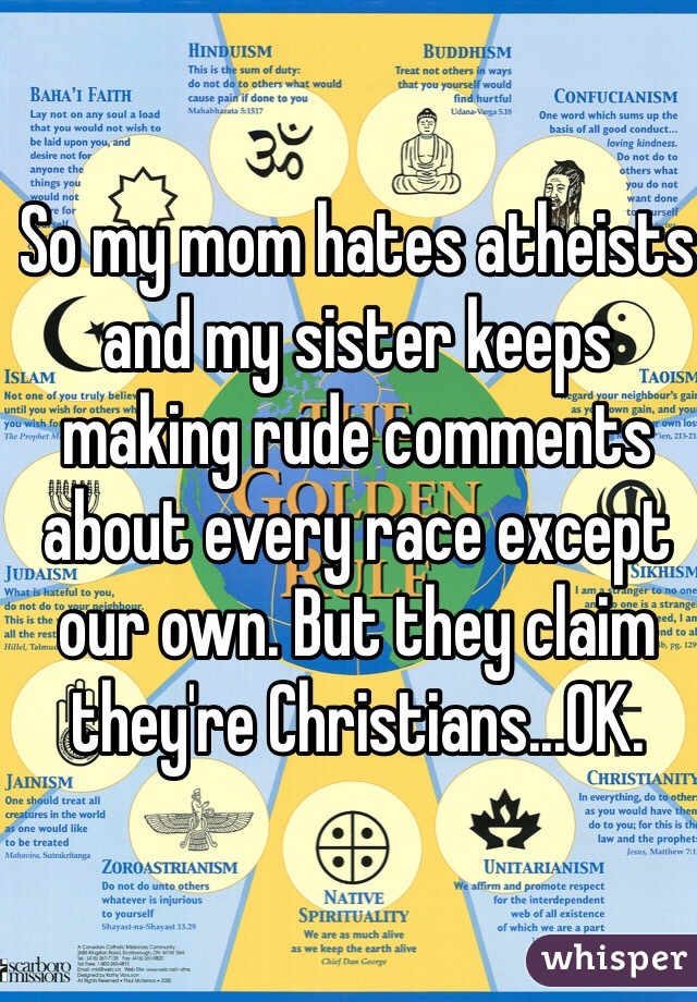 So my mom hates atheists and my sister keeps making rude comments about every race except our own. But they claim they're Christians...OK.