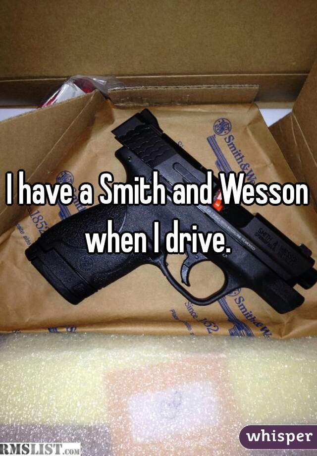 I have a Smith and Wesson when I drive. 