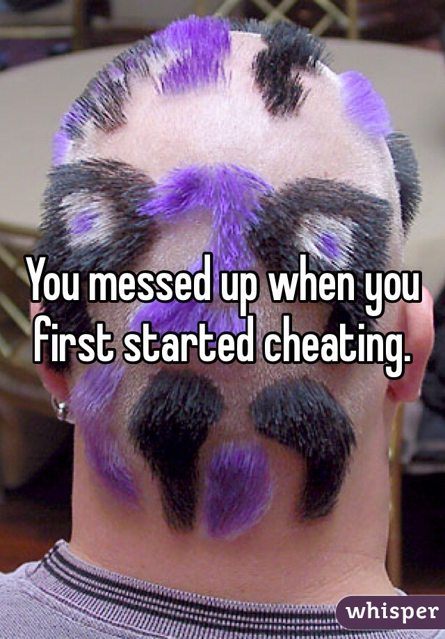 You messed up when you first started cheating. 