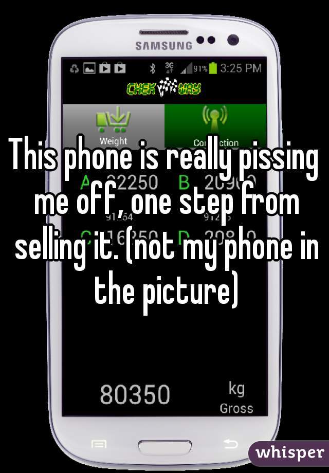 This phone is really pissing me off, one step from selling it. (not my phone in the picture)