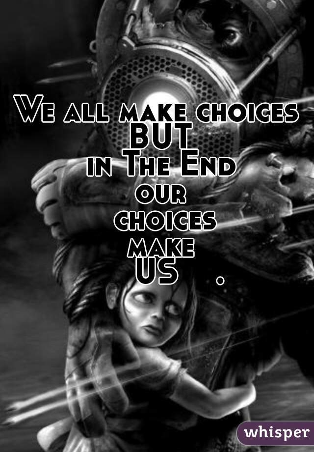 We all make choices 
BUT
 in The End 
our
 choices
 make 
     US    . 