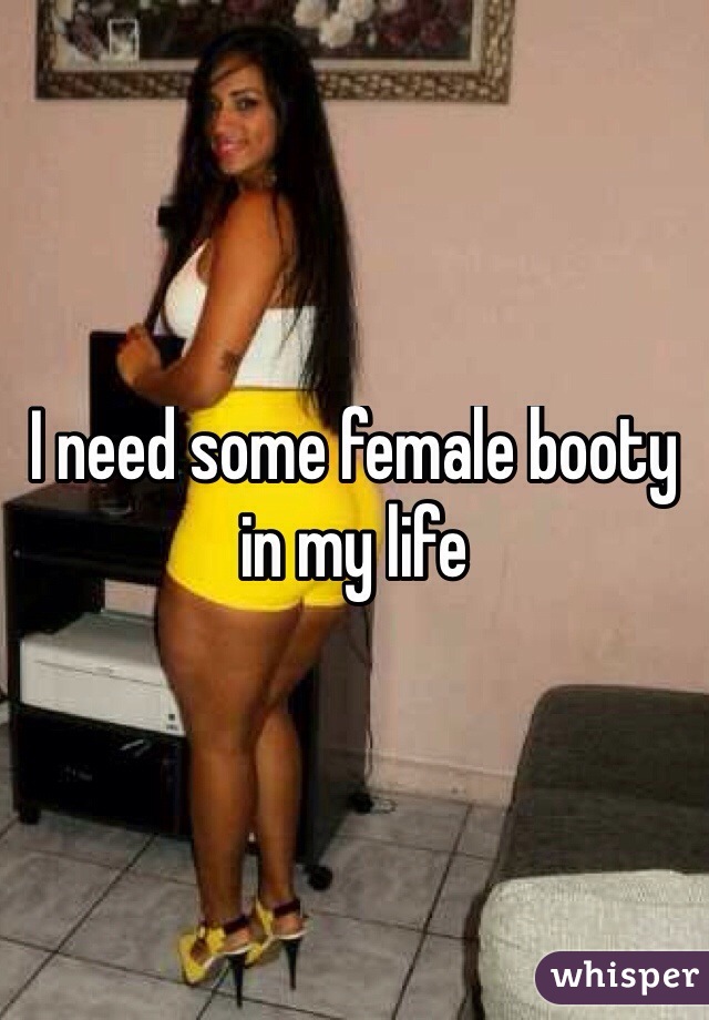 I need some female booty in my life
