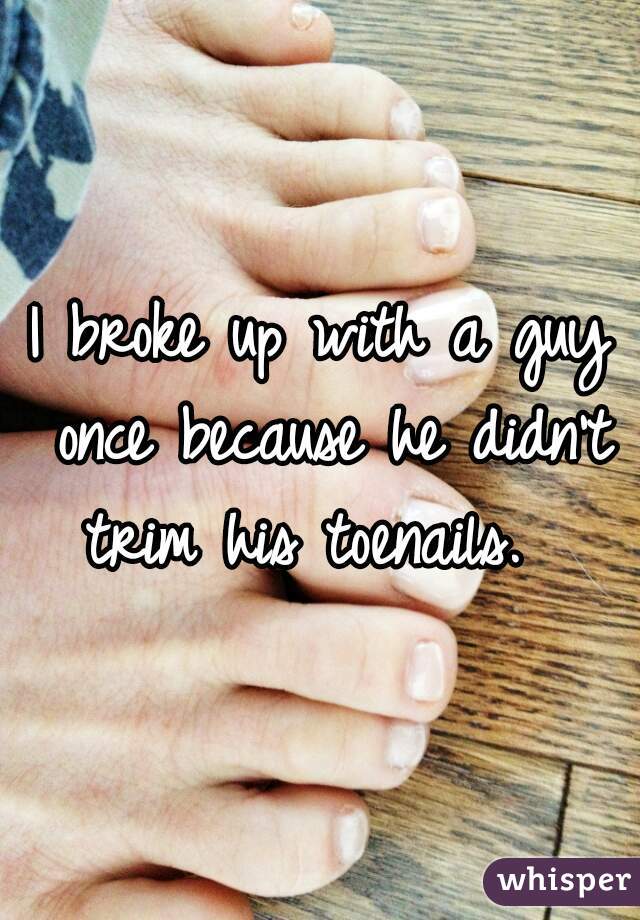 I broke up with a guy once because he didn't trim his toenails.  