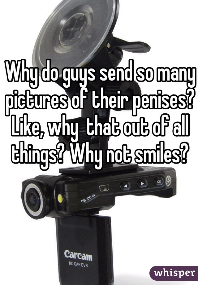 Why do guys send so many pictures of their penises? Like, why  that out of all things? Why not smiles?
