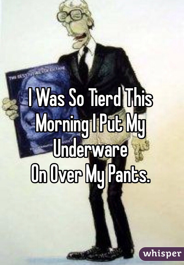 I Was So Tierd This 
Morning I Put My Underware
On Over My Pants.