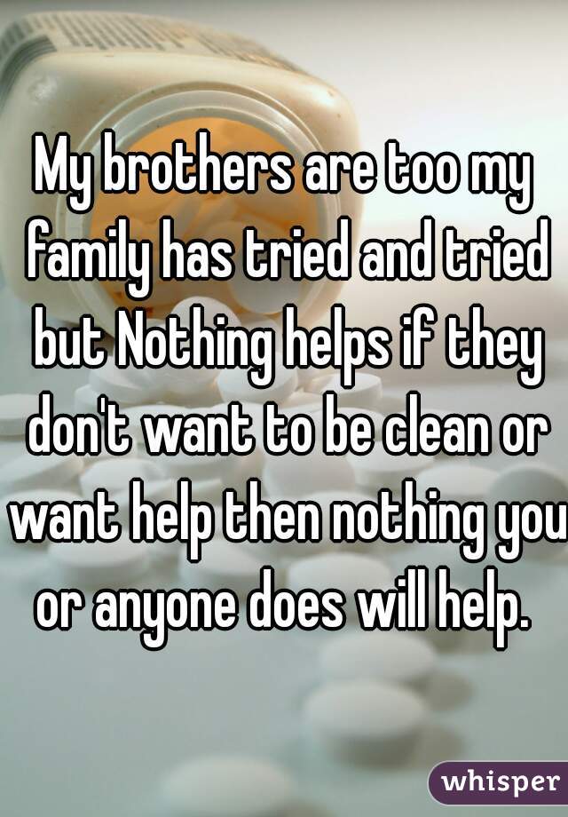My brothers are too my family has tried and tried but Nothing helps if they don't want to be clean or want help then nothing you or anyone does will help. 