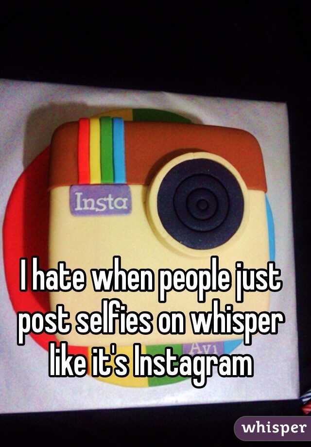 I hate when people just post selfies on whisper like it's Instagram 