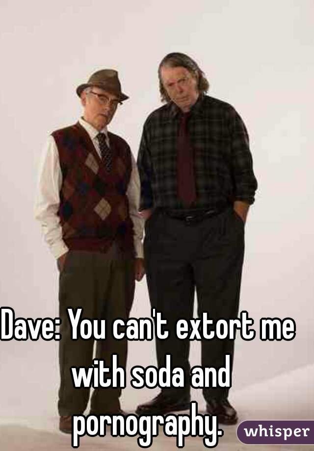 Dave: You can't extort me with soda and pornography. 