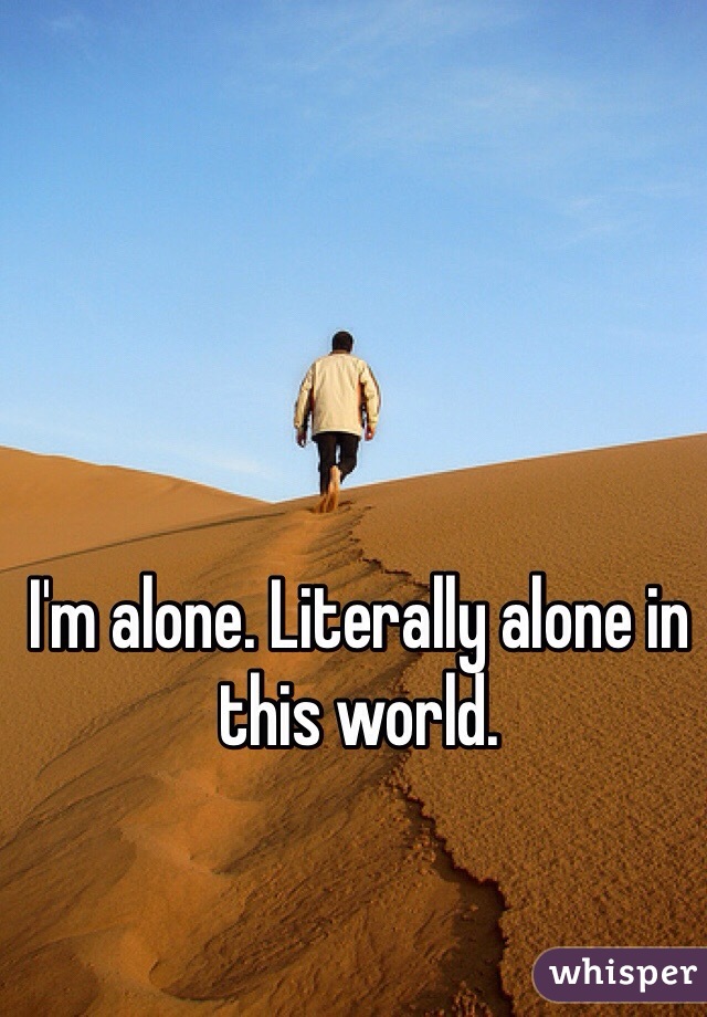 I'm alone. Literally alone in this world. 