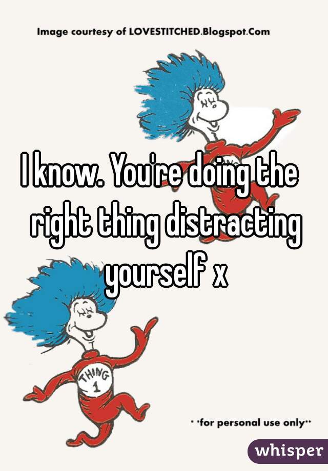 I know. You're doing the  right thing distracting yourself x