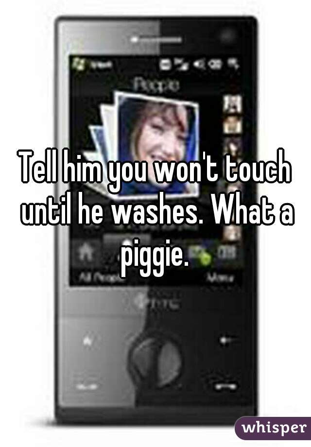 Tell him you won't touch until he washes. What a piggie. 