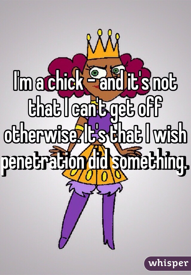 I'm a chick - and it's not that I can't get off otherwise. It's that I wish penetration did something. 