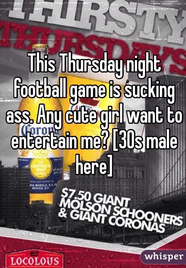 This Thursday night football game is sucking ass. Any cute girl want to entertain me? [30s male here]