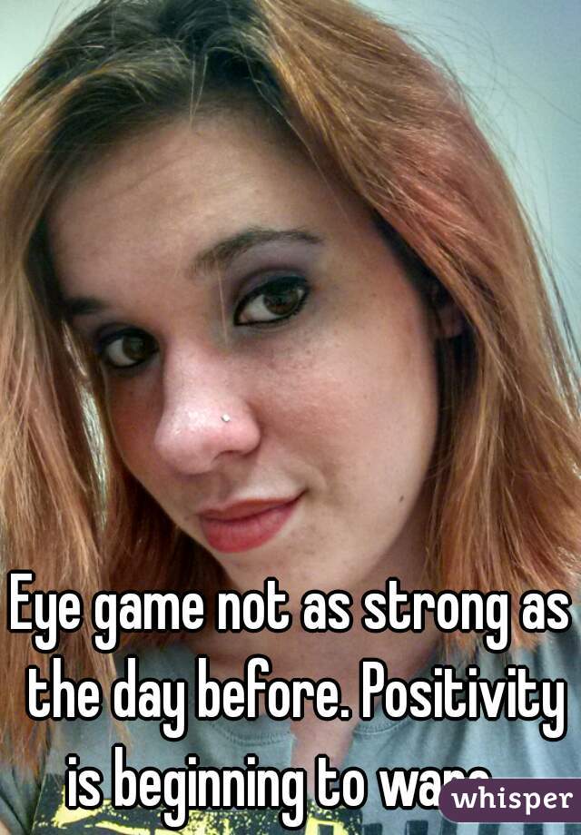 Eye game not as strong as the day before. Positivity is beginning to wane.  