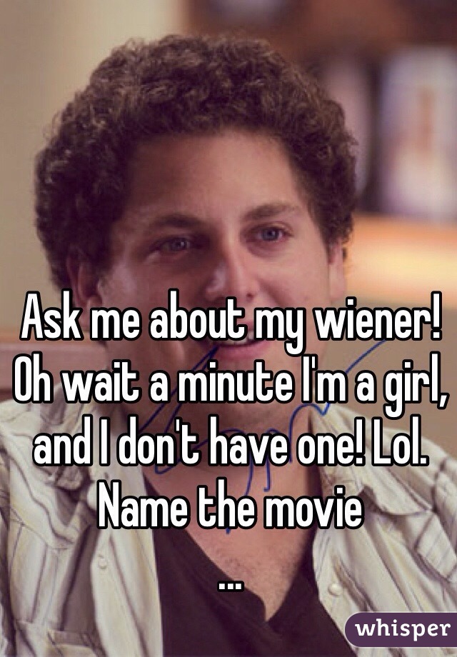 Ask me about my wiener! Oh wait a minute I'm a girl, and I don't have one! Lol.
Name the movie
...