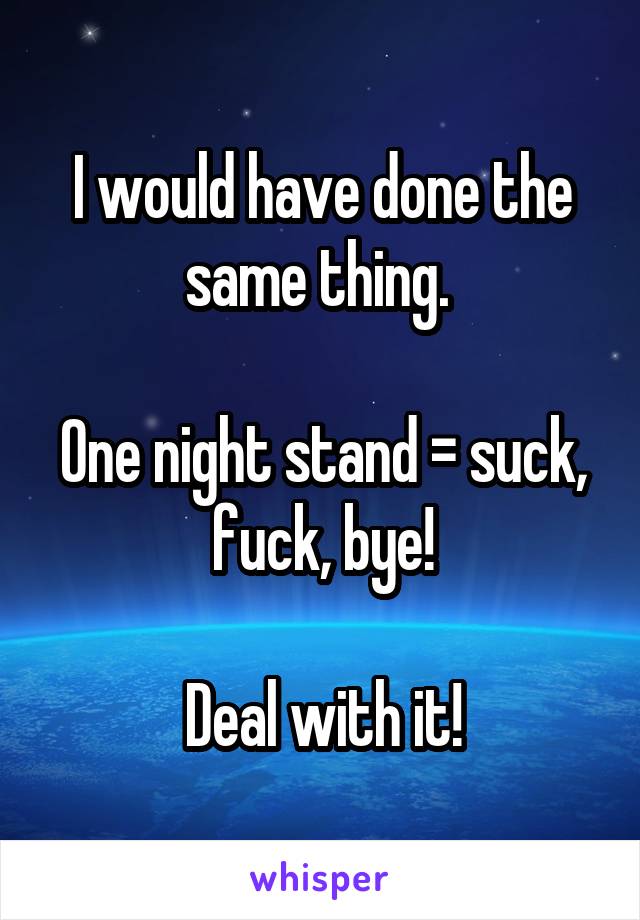 I would have done the same thing. 

One night stand = suck, fuck, bye!

Deal with it!