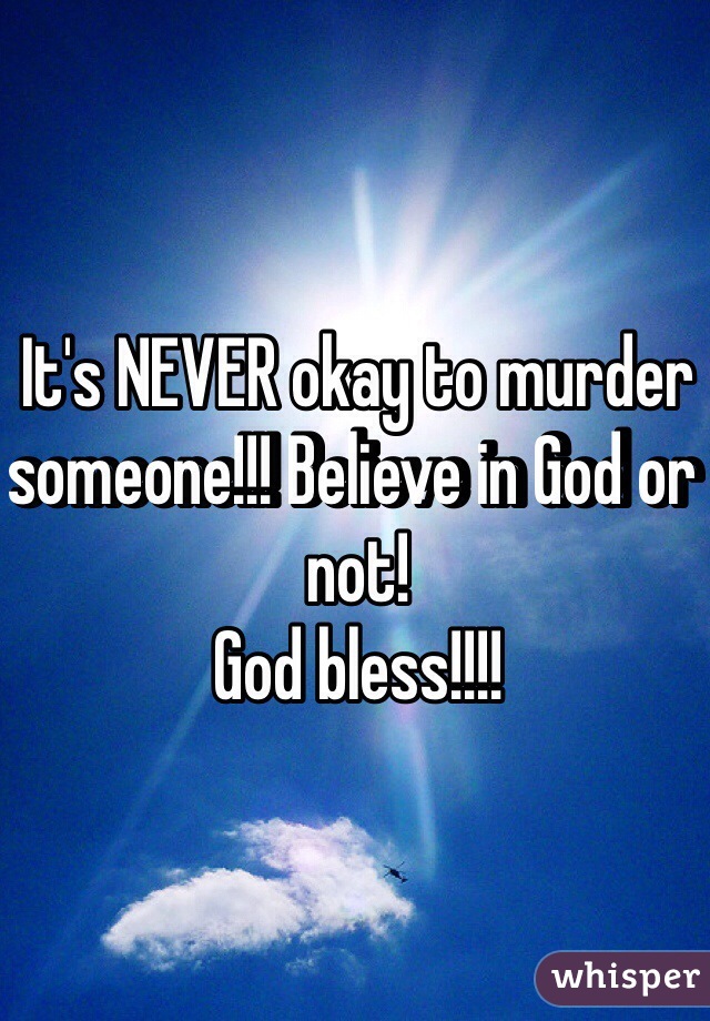 It's NEVER okay to murder someone!!! Believe in God or not!
God bless!!!!