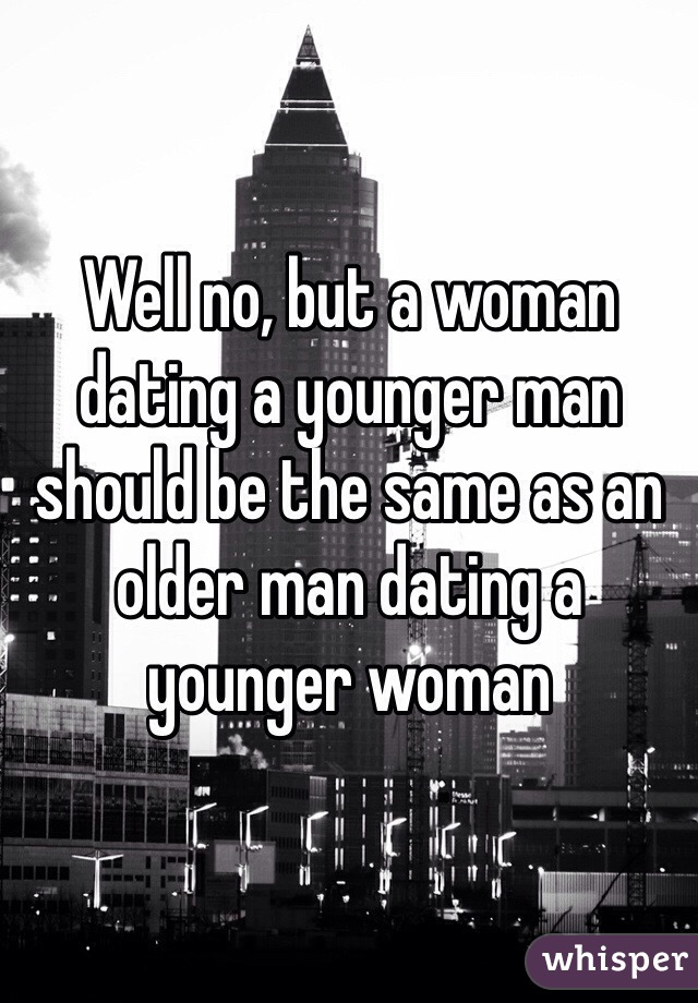 Well no, but a woman dating a younger man should be the same as an older man dating a younger woman