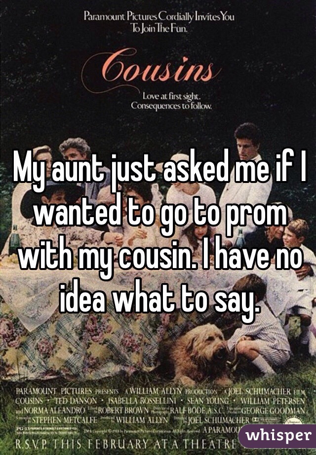 My aunt just asked me if I wanted to go to prom with my cousin. I have no idea what to say.